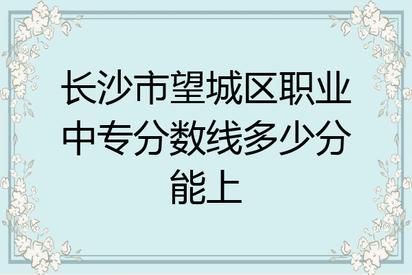 长沙市望城区职业中专分数线多少分能上