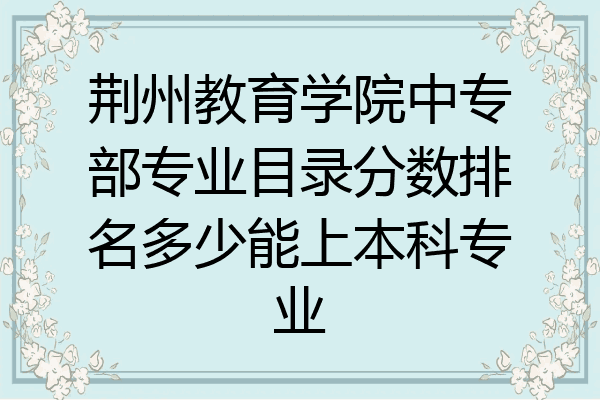 荆州教育学院中专部专业目录分数排名多少能上本科专业