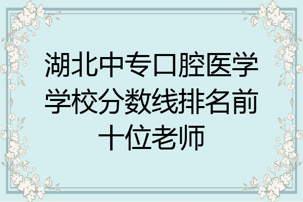 湖北中专口腔医学学校分数线排名前十位老师