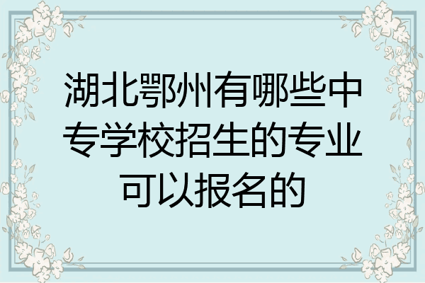 湖北鄂州有哪些中专学校招生的专业可以报名的