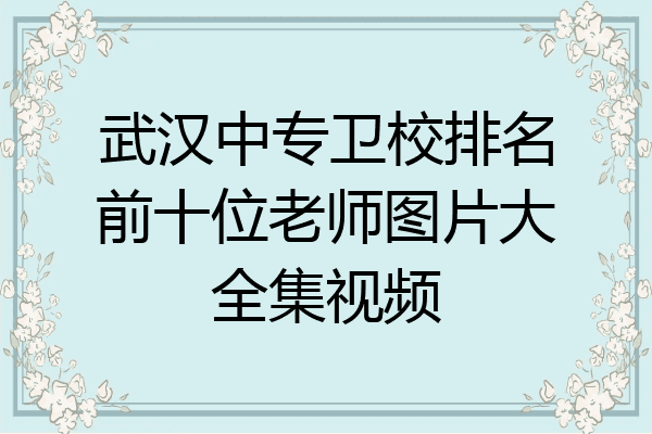 武汉中专卫校排名前十位老师图片大全集视频