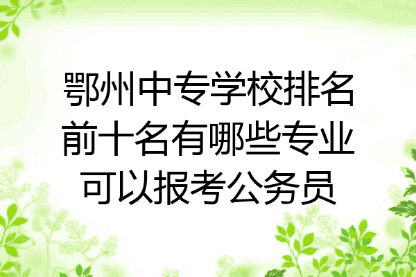 鄂州中专学校排名前十名有哪些专业可以报考公务员