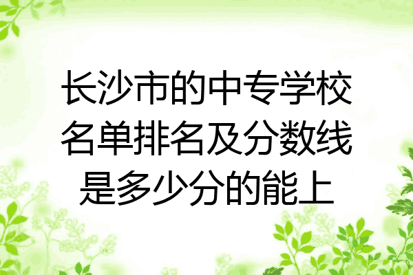 长沙市的中专学校名单排名及分数线是多少分的能上