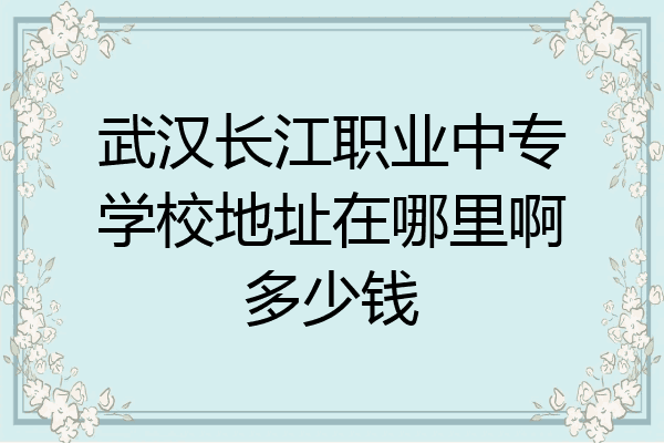 武汉长江职业中专学校地址在哪里啊多少钱