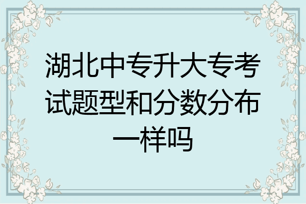 湖北中专升大专考试题型和分数分布一样吗