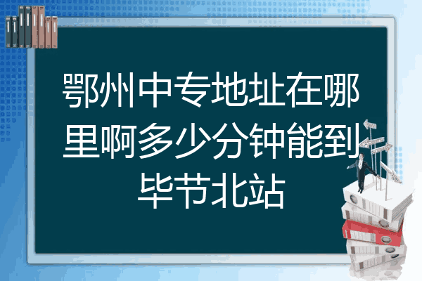 鄂州中专地址在哪里啊多少分钟能到毕节北站