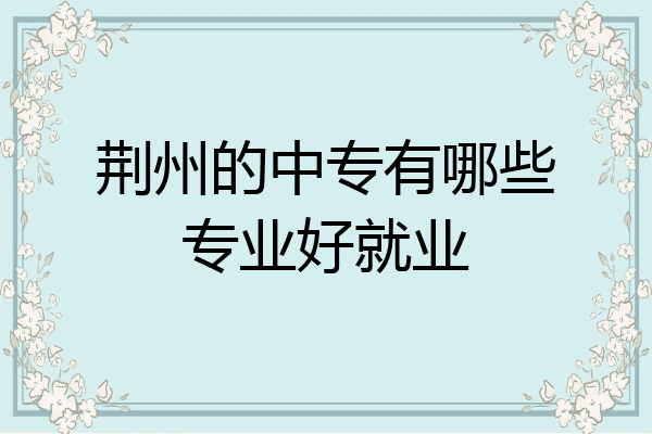 荆州的中专有哪些专业好就业