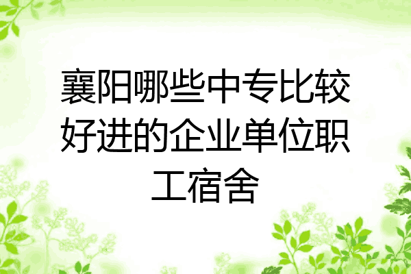 襄阳哪些中专比较好进的企业单位职工宿舍