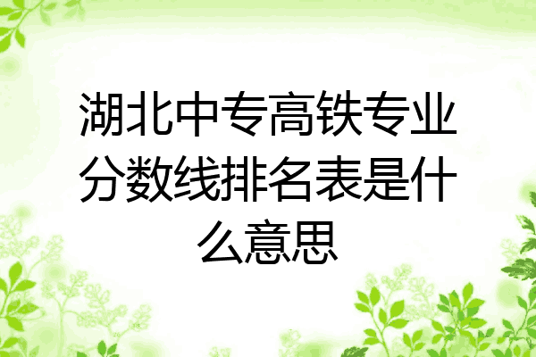 湖北中专高铁专业分数线排名表是什么意思