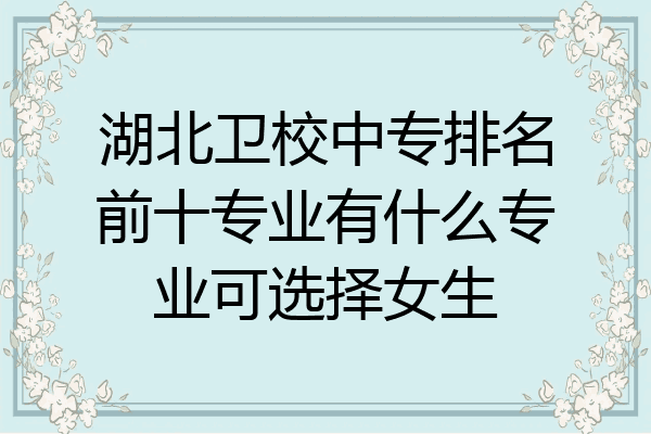 湖北卫校中专排名前十专业有什么专业可选择女生