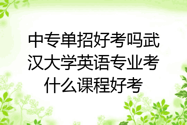 中专单招好考吗武汉大学英语专业考什么课程好考