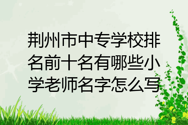 荆州市中专学校排名前十名有哪些小学老师名字怎么写