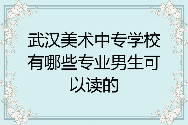 武汉美术中专学校有哪些专业男生可以读的