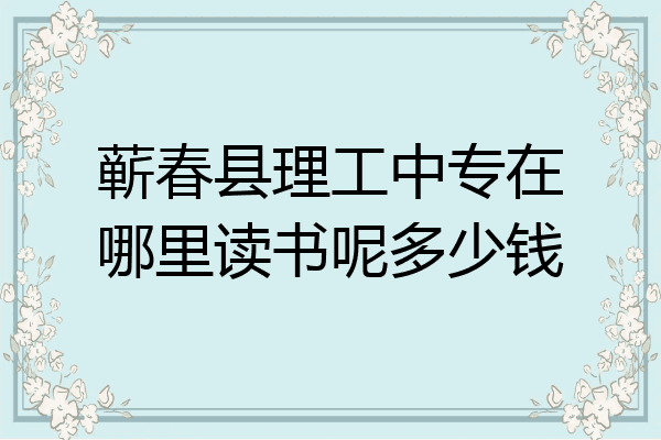 蕲春县理工中专在哪里读书呢多少钱