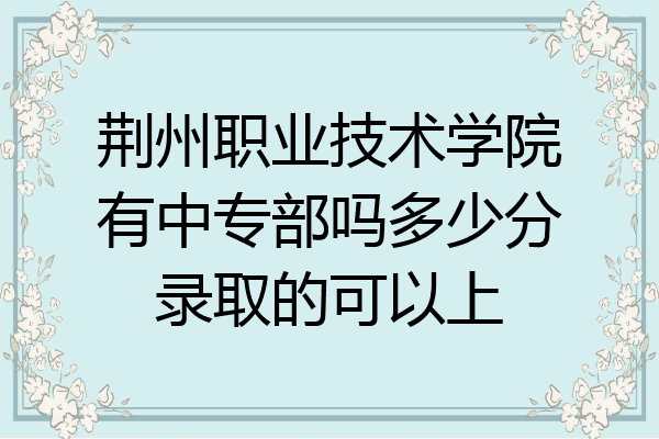 荆州职业技术学院有中专部吗多少分录取的可以上
