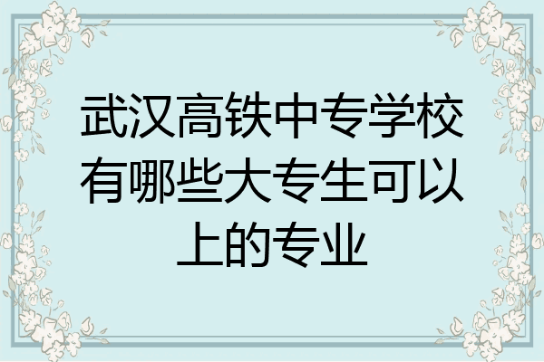 武汉高铁中专学校有哪些大专生可以上的专业