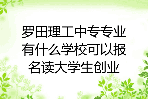 罗田理工中专专业有什么学校可以报名读大学生创业