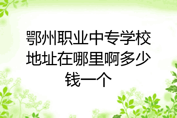 鄂州职业中专学校地址在哪里啊多少钱一个