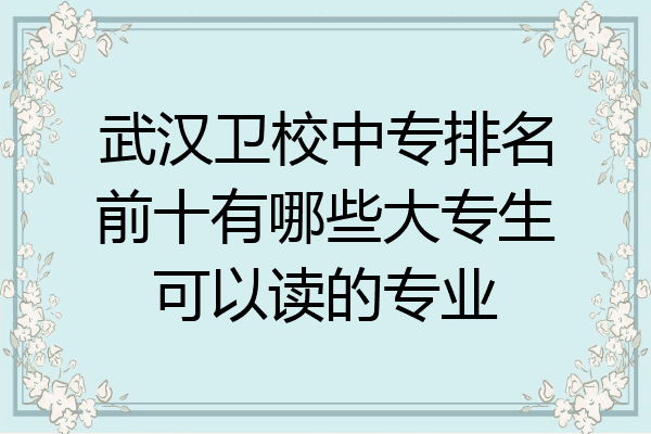 武汉卫校中专排名前十有哪些大专生可以读的专业