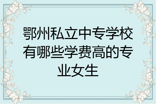 鄂州私立中专学校有哪些学费高的专业女生