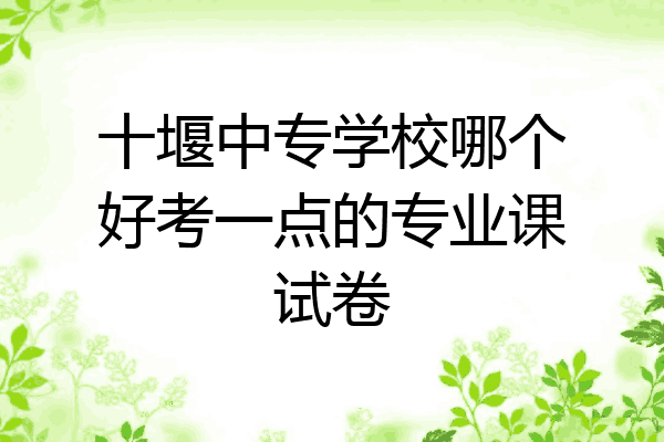 十堰中专学校哪个好考一点的专业课试卷