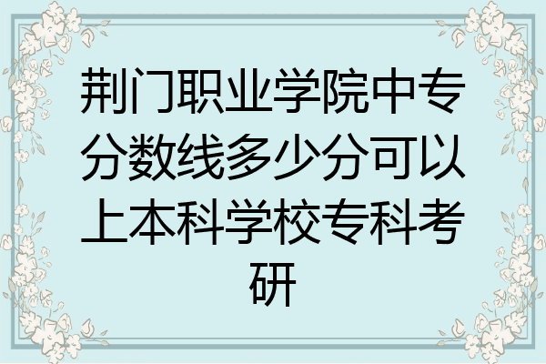荆门职业学院中专分数线多少分可以上本科学校专科考研