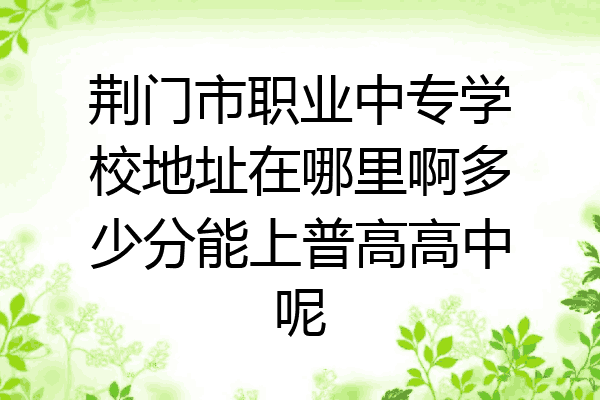 荆门市职业中专学校地址在哪里啊多少分能上普高高中呢
