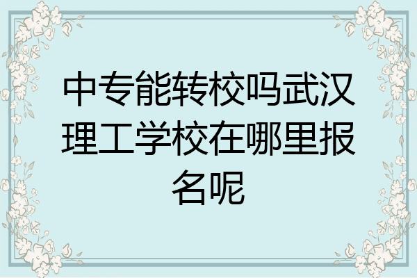 中专能转校吗武汉理工学校在哪里报名呢