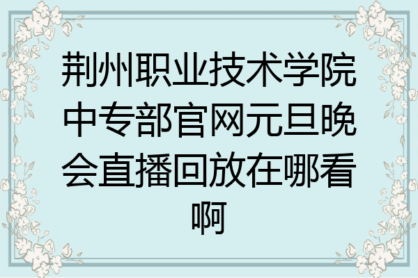 荆州职业技术学院中专部官网元旦晚会直播回放在哪看啊