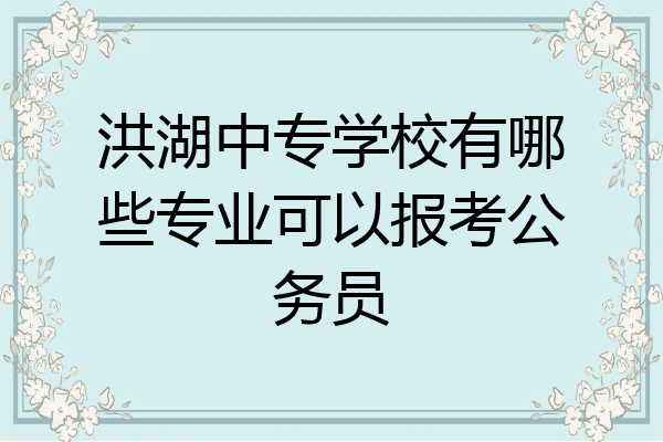 洪湖中专学校有哪些专业可以报考公务员