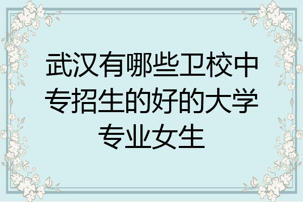 武汉有哪些卫校中专招生的好的大学专业女生