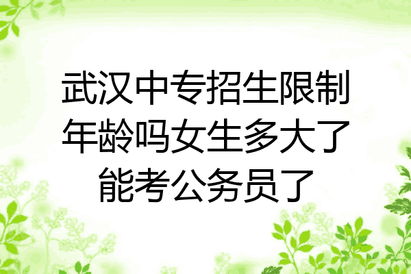 武汉中专招生限制年龄吗女生多大了能考公务员了