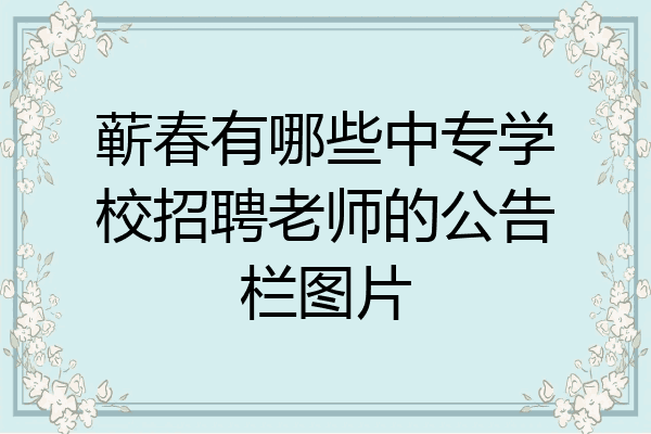 蕲春有哪些中专学校招聘老师的公告栏图片