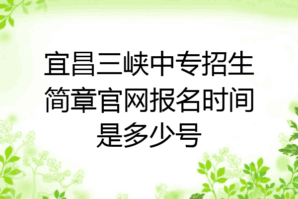 宜昌三峡中专招生简章官网报名时间是多少号
