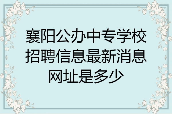 襄阳公办中专学校招聘信息最新消息网址是多少