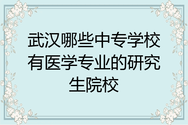 武汉哪些中专学校有医学专业的研究生院校