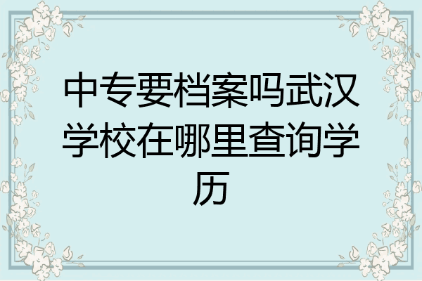 中专要档案吗武汉学校在哪里查询学历
