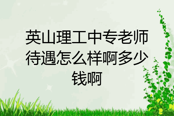 英山理工中专老师待遇怎么样啊多少钱啊