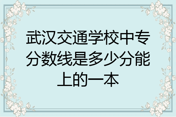 武汉交通学校中专分数线是多少分能上的一本