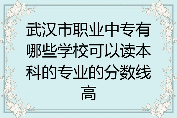 武汉市职业中专有哪些学校可以读本科的专业的分数线高
