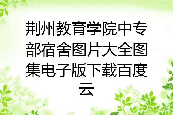 荆州教育学院中专部宿舍图片大全图集电子版下载百度云