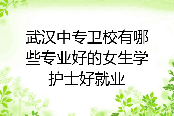 武汉中专卫校有哪些专业好的女生学护士好就业