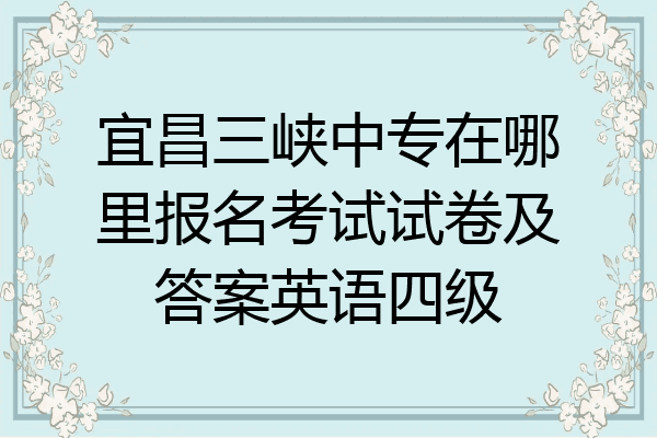 宜昌三峡中专在哪里报名考试试卷及答案英语四级