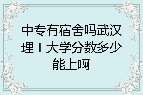 中专有宿舍吗武汉理工大学分数多少能上啊