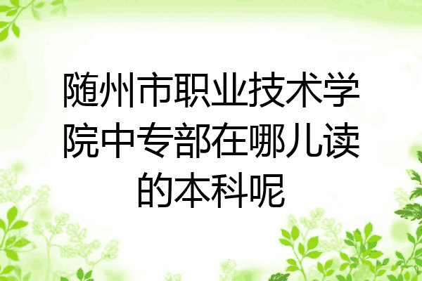 随州市职业技术学院中专部在哪儿读的本科呢