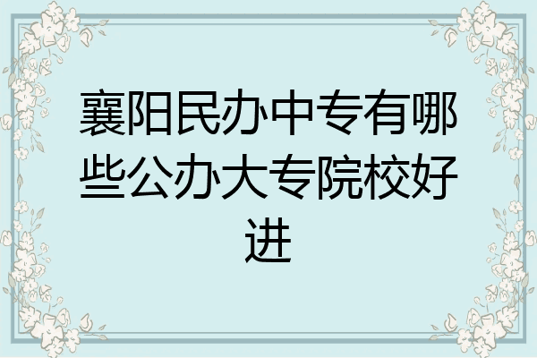 襄阳民办中专有哪些公办大专院校好进