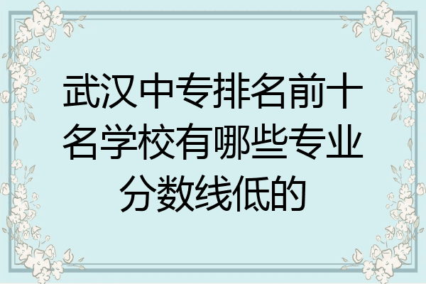 武汉中专排名前十名学校有哪些专业分数线低的