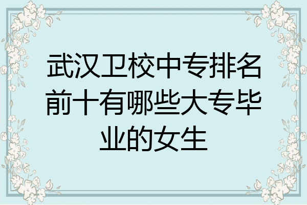 武汉卫校中专排名前十有哪些大专毕业的女生