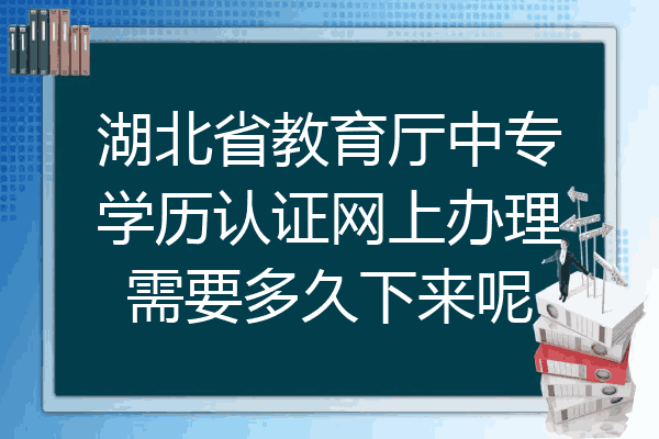 湖北省教育厅中专学历认证网上办理需要多久下来呢