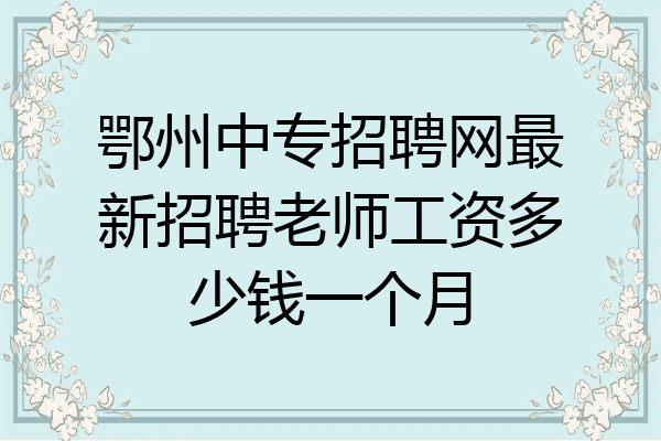 鄂州中专招聘网最新招聘老师工资多少钱一个月